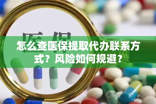 怎么查医保提取代办联系方式？风险如何规避？